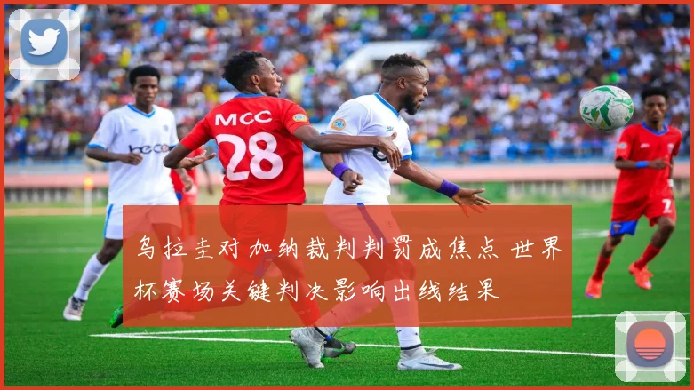 乌拉圭对加纳裁判判罚成焦点 世界杯赛场关键判决影响出线结果