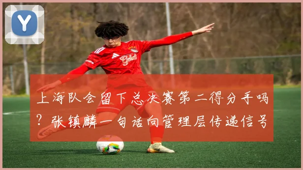 上海队会留下总决赛第二得分手吗?张镇麟一句话向管理层传递信号
