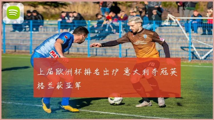 上届欧洲杯排名出炉 意大利夺冠英格兰获亚军