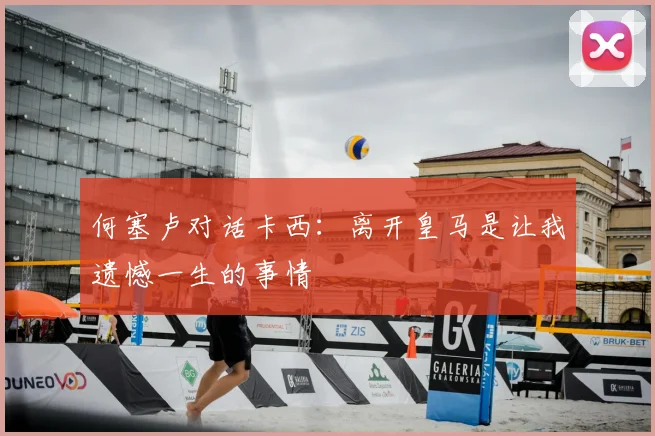 何塞卢对话卡西：离开皇马是让我遗憾一生的事情