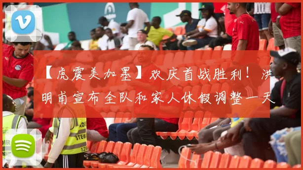 【虎震美加墨】欢庆首战胜利!洪明甫宣布全队和家人休假调整一天
