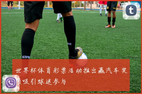 世界杯体育彩票活动推出赢汽车奖项吸引球迷参与