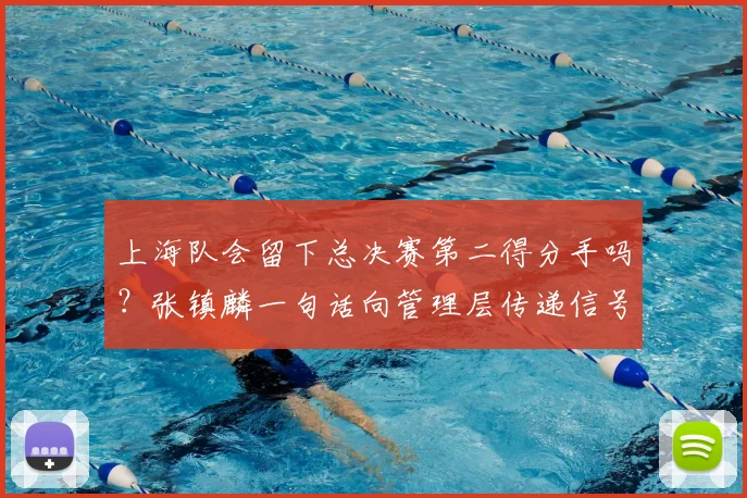 上海队会留下总决赛第二得分手吗?张镇麟一句话向管理层传递信号