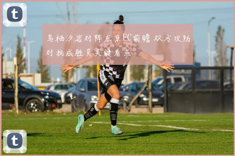 乌栖沙岩对阵东京FC前瞻 双方攻防对抗成胜负关键看点