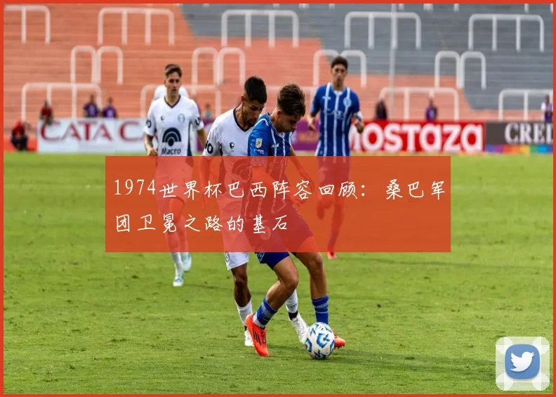 1974世界杯巴西阵容回顾：桑巴军团卫冕之路的基石