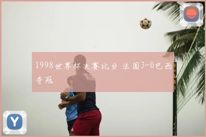 1998世界杯决赛比分 法国3-0巴西夺冠