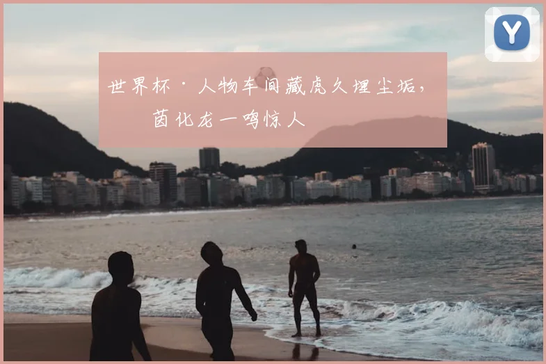 世界杯·人物车间藏虎久埋尘垢,绿茵化龙一鸣惊人