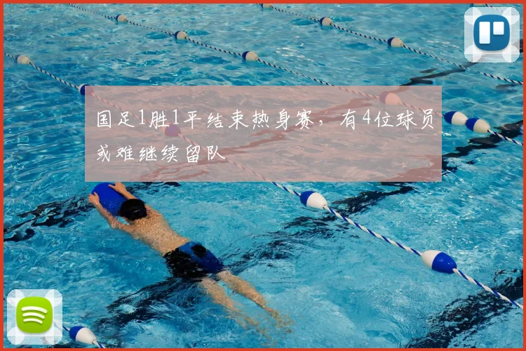 国足1胜1平结束热身赛，有4位球员或难继续留队
