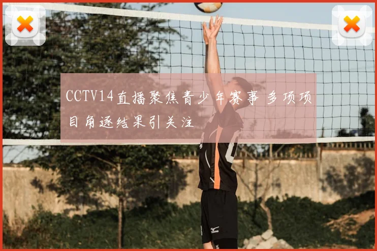 CCTV14直播聚焦青少年赛事 多项项目角逐结果引关注