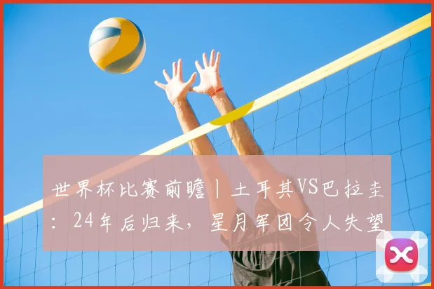世界杯比赛前瞻丨土耳其VS巴拉圭：24年后归来，星月军团令人失望