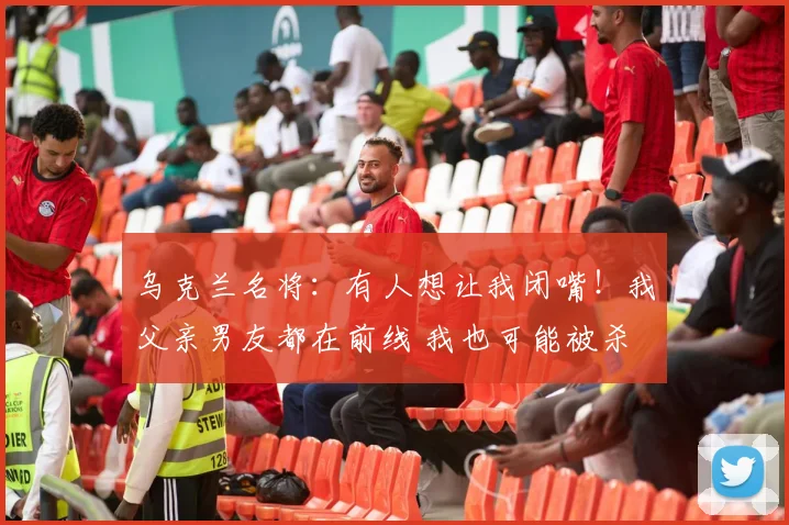 乌克兰名将:有人想让我闭嘴!我父亲男友都在前线 我也可能被杀