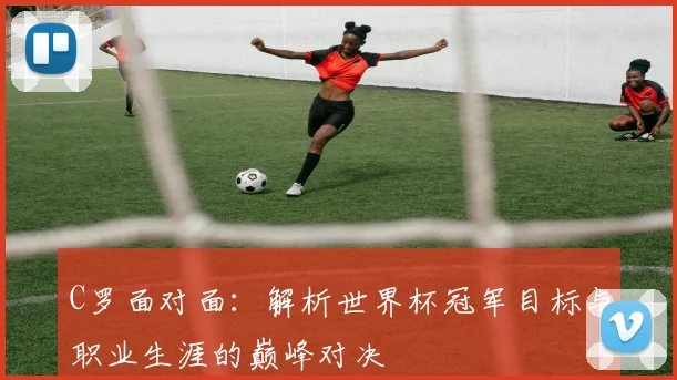 C罗面对面:解析世界杯冠军目标与职业生涯的巅峰对决