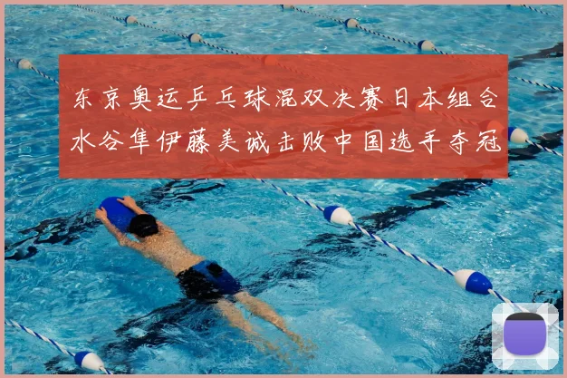 东京奥运乒乓球混双决赛日本组合水谷隼伊藤美诚击败中国选手夺冠
