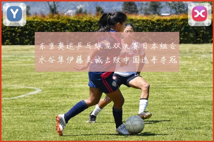 东京奥运乒乓球混双决赛日本组合水谷隼伊藤美诚击败中国选手夺冠