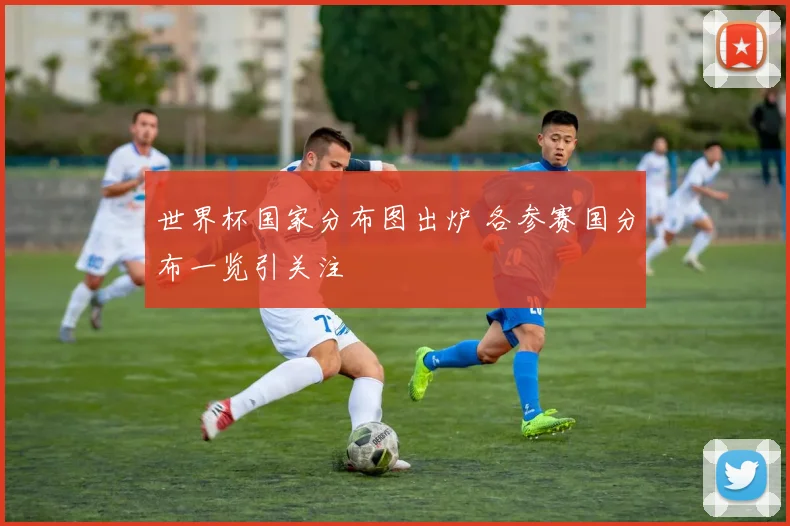 世界杯国家分布图出炉 各参赛国分布一览引关注