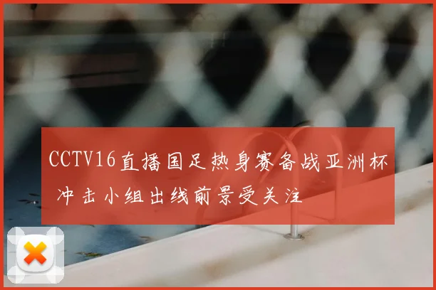 CCTV16直播国足热身赛备战亚洲杯 冲击小组出线前景受关注