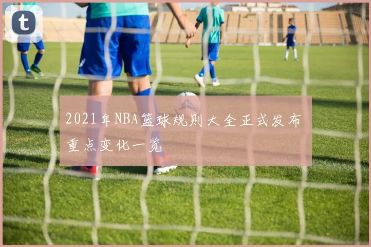 2021年NBA篮球规则大全正式发布 重点变化一览