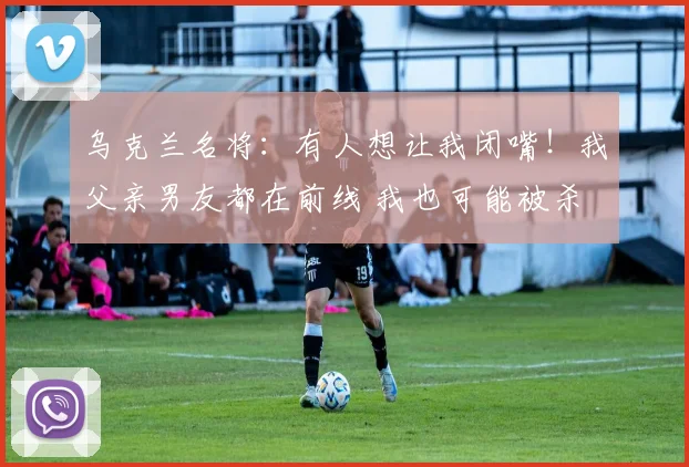 乌克兰名将:有人想让我闭嘴!我父亲男友都在前线 我也可能被杀