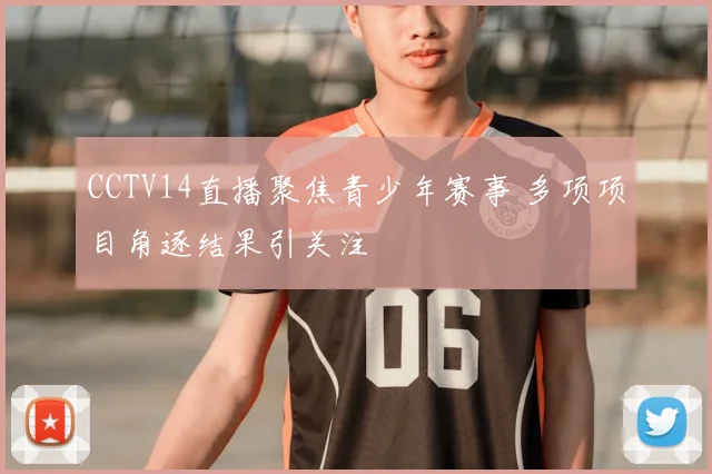 CCTV14直播聚焦青少年赛事 多项项目角逐结果引关注