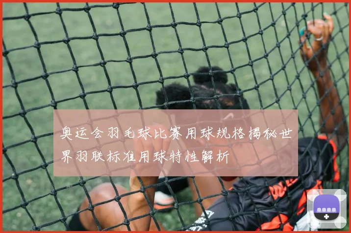 奥运会羽毛球比赛用球规格揭秘世界羽联标准用球特性解析