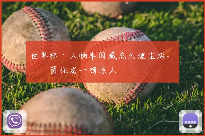 世界杯·人物车间藏虎久埋尘垢,绿茵化龙一鸣惊人