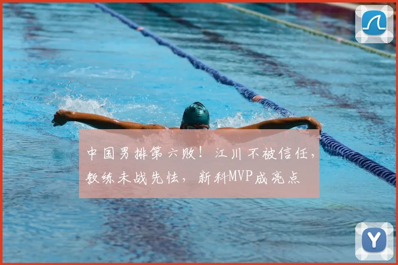 中国男排第六败！江川不被信任，教练未战先怯，新科MVP成亮点