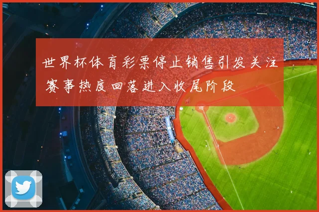 世界杯体育彩票停止销售引发关注 赛事热度回落进入收尾阶段