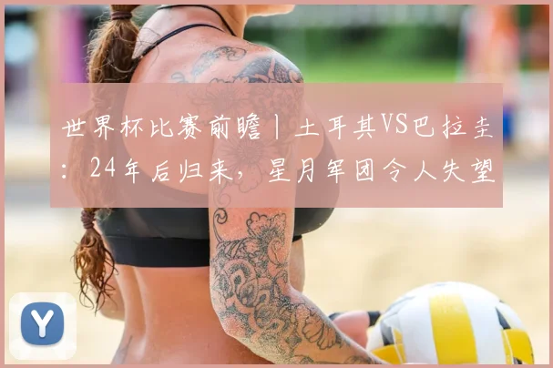 世界杯比赛前瞻丨土耳其VS巴拉圭：24年后归来，星月军团令人失望