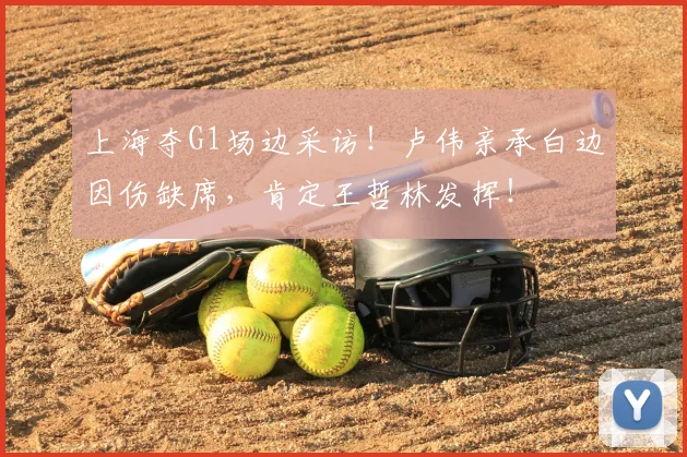 上海夺G1场边采访!卢伟亲承白边因伤缺席,肯定王哲林发挥!