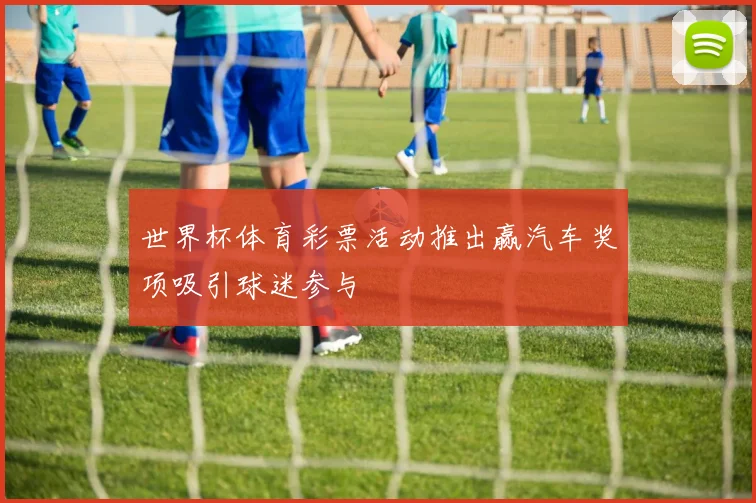 世界杯体育彩票活动推出赢汽车奖项吸引球迷参与