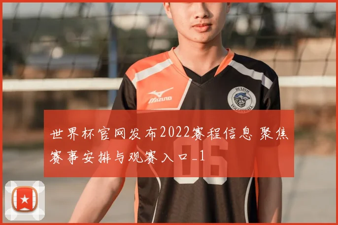 世界杯官网发布2022赛程信息 聚焦赛事安排与观赛入口_1