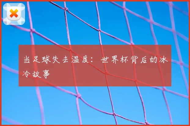 当足球失去温度:世界杯背后的冰冷故事