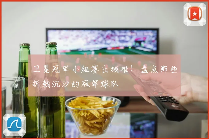 卫冕冠军小组赛出线难！盘点那些折戟沉沙的冠军球队