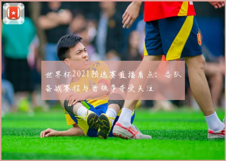 世界杯2021预选赛直播看点:各队备战赛程与晋级争夺受关注
