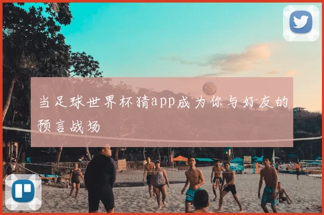 当足球世界杯猜app成为你与好友的预言战场