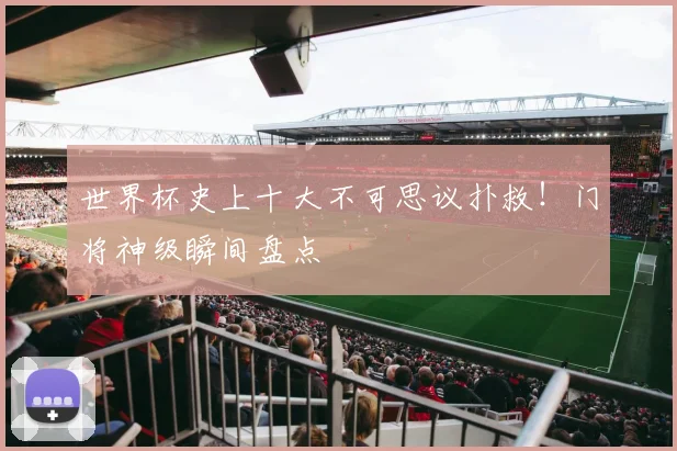世界杯史上十大不可思议扑救！门将神级瞬间盘点