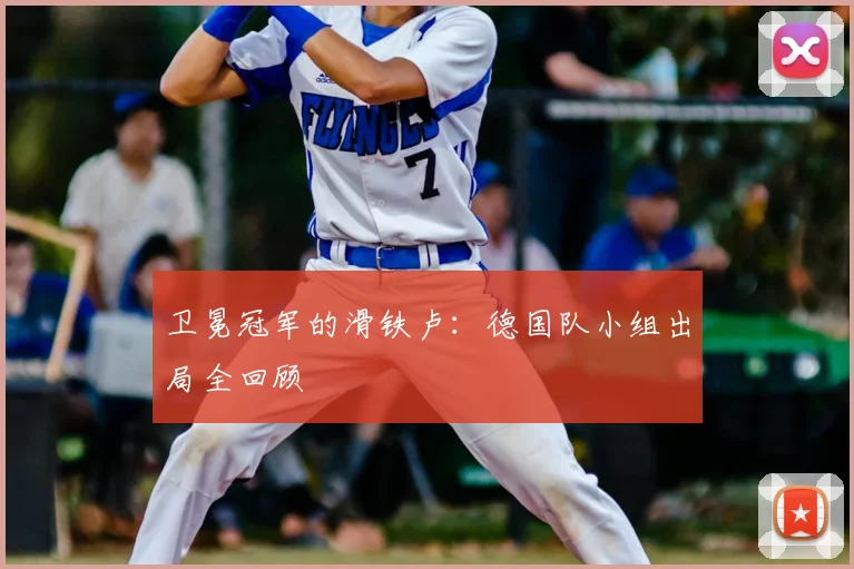 卫冕冠军的滑铁卢:德国队小组出局全回顾