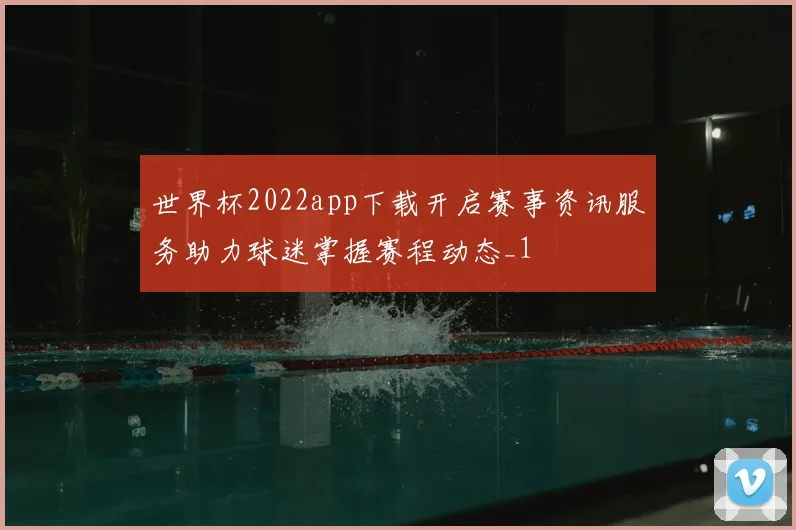 世界杯2022app下载开启赛事资讯服务助力球迷掌握赛程动态_1