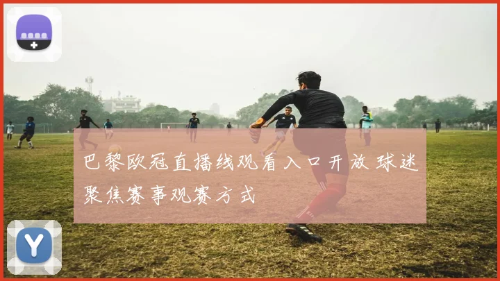 巴黎欧冠直播线观看入口开放 球迷聚焦赛事观赛方式