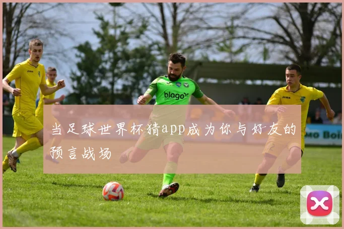 当足球世界杯猜app成为你与好友的预言战场