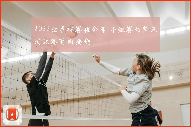 2022世界杯赛程公布 小组赛对阵及淘汰赛时间揭晓