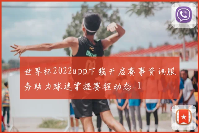 世界杯2022app下载开启赛事资讯服务助力球迷掌握赛程动态_1