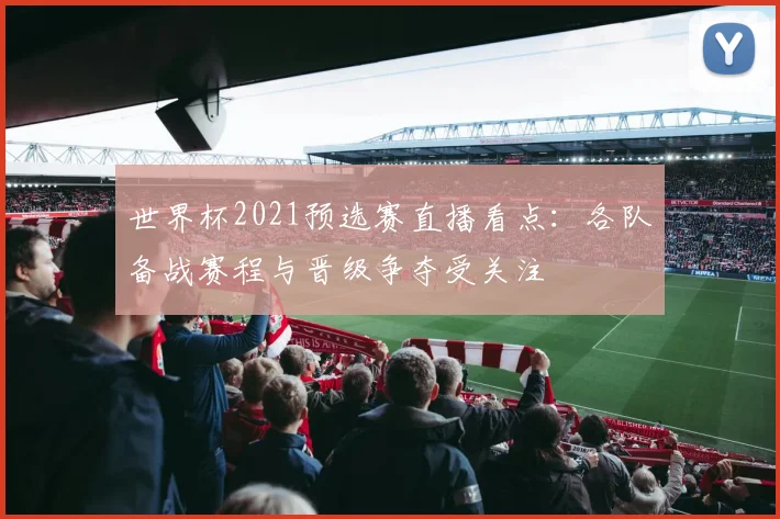 世界杯2021预选赛直播看点：各队备战赛程与晋级争夺受关注