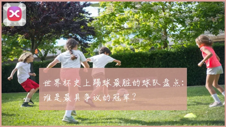 世界杯史上踢球最脏的球队盘点：谁是最具争议的冠军？