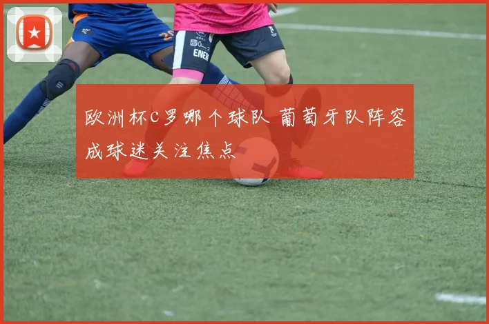 欧洲杯c罗哪个球队 葡萄牙队阵容成球迷关注焦点