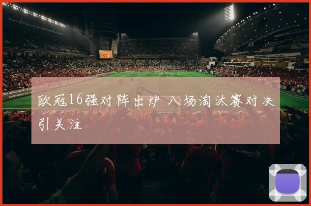 欧冠16强对阵出炉 八场淘汰赛对决引关注
