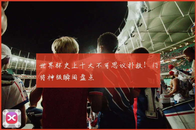 世界杯史上十大不可思议扑救!门将神级瞬间盘点