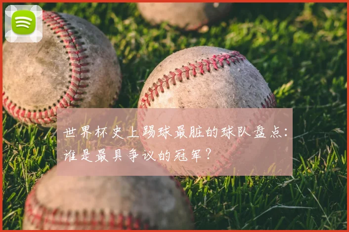 世界杯史上踢球最脏的球队盘点:谁是最具争议的冠军?