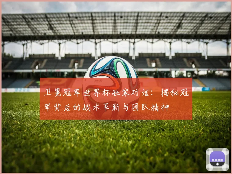卫冕冠军世界杯独家对话：揭秘冠军背后的战术革新与团队精神