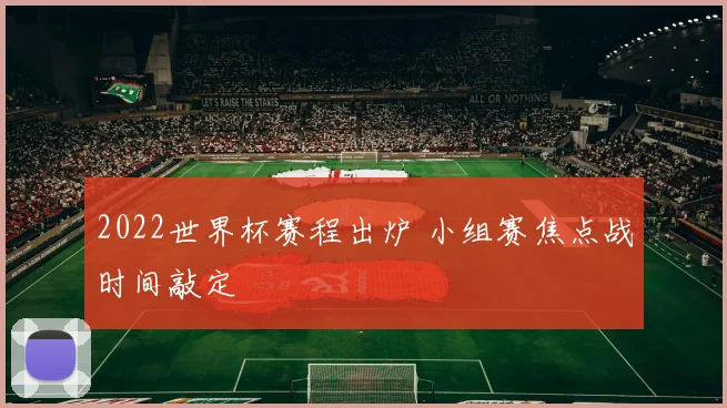 2022世界杯赛程出炉 小组赛焦点战时间敲定